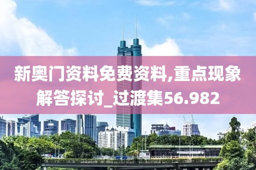 新奧門資料免費(fèi)資料,重點(diǎn)現(xiàn)象解答探討_過(guò)渡集56.982