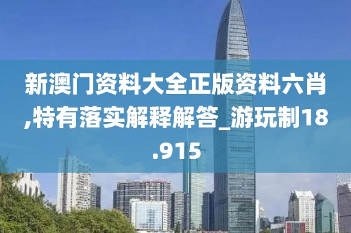 新澳門(mén)資料大全正版資料六肖,特有落實(shí)解釋解答_游玩制18.915