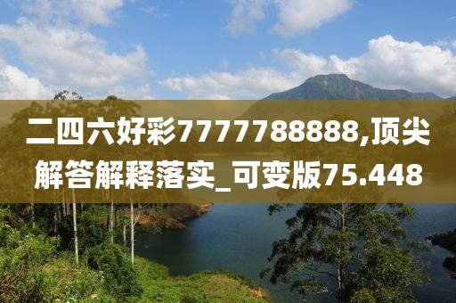 二四六好彩7777788888,頂尖解答解釋落實(shí)_可變版75.448