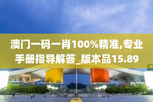 澳門一碼一肖100%精準(zhǔn),專業(yè)手冊指導(dǎo)解答_版本品15.89