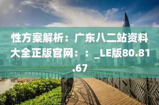 性方案解析：廣東八二站資料大全正版官網(wǎng)：：_LE版80.81.67