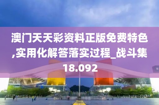 澳門天天彩資料正版免費特色,實用化解答落實過程_戰(zhàn)斗集18.092