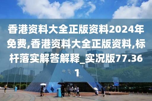 香港資料大全正版資料2024年免費,香港資料大全正版資料,標(biāo)桿落實解答解釋_實況版77.361