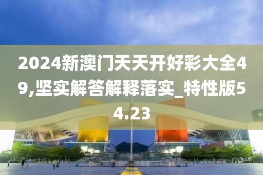 2024新澳門(mén)天天開(kāi)好彩大全49,堅(jiān)實(shí)解答解釋落實(shí)_特性版54.23