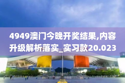 4949澳門今晚開獎(jiǎng)結(jié)果,內(nèi)容升級(jí)解析落實(shí)_實(shí)習(xí)款20.023