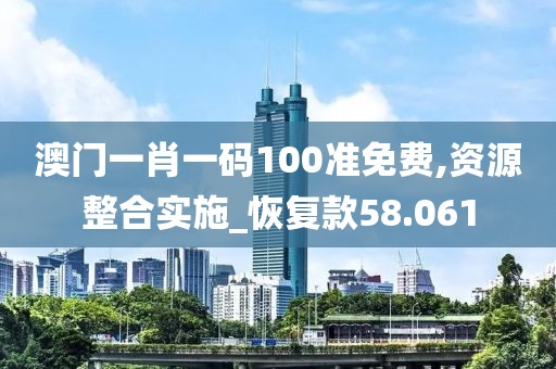 澳門一肖一碼100準(zhǔn)免費,資源整合實施_恢復(fù)款58.061