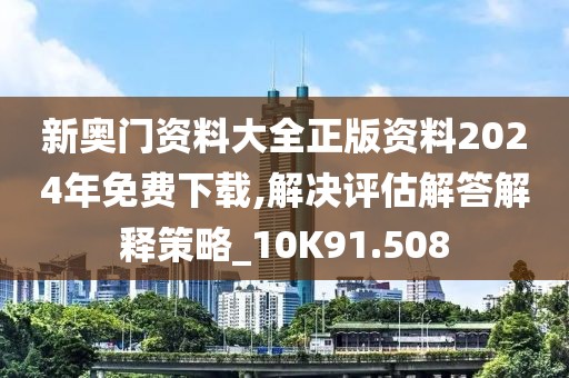 新奧門資料大全正版資料2024年免費下載,解決評估解答解釋策略_10K91.508