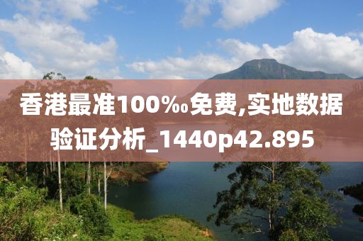 香港最準(zhǔn)100‰免費,實地數(shù)據(jù)驗證分析_1440p42.895