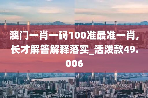 澳門一肖一碼100準(zhǔn)最準(zhǔn)一肖,長才解答解釋落實(shí)_活潑款49.006
