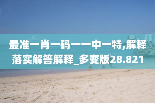 最準(zhǔn)一肖一碼一一中一特,解釋落實(shí)解答解釋_多變版28.821