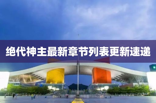 絕代神主最新章節(jié)列表更新速遞