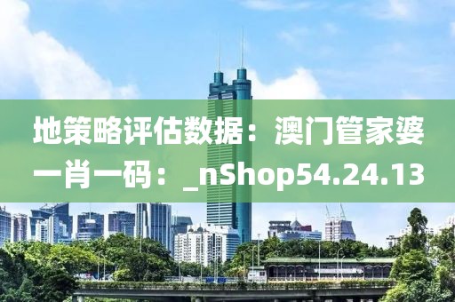 地策略評(píng)估數(shù)據(jù)：澳門管家婆一肖一碼：_nShop54.24.13