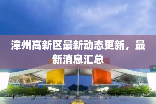 漳州高新區(qū)最新動態(tài)更新，最新消息匯總