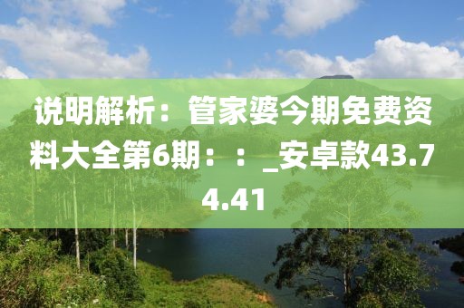 說明解析：管家婆今期免費資料大全第6期：：_安卓款43.74.41