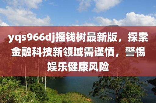 yqs966dj搖錢(qián)樹(shù)最新版，探索金融科技新領(lǐng)域需謹(jǐn)慎，警惕娛樂(lè)健康風(fēng)險(xiǎn)