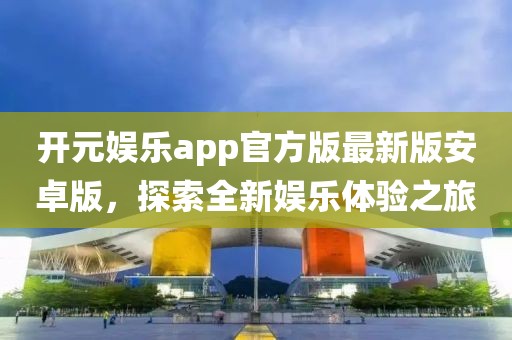 開元娛樂app官方版最新版安卓版，探索全新娛樂體驗之旅