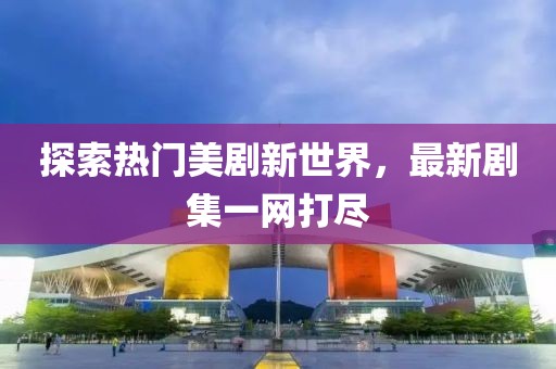 探索熱門美劇新世界，最新劇集一網(wǎng)打盡