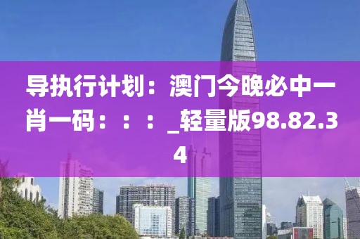 導執(zhí)行計劃：澳門今晚必中一肖一碼：：：_輕量版98.82.34