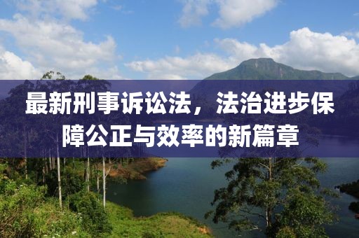 最新刑事訴訟法，法治進(jìn)步保障公正與效率的新篇章