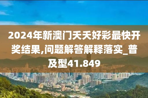 2024年新澳門(mén)夭夭好彩最快開(kāi)獎(jiǎng)結(jié)果,問(wèn)題解答解釋落實(shí)_普及型41.849
