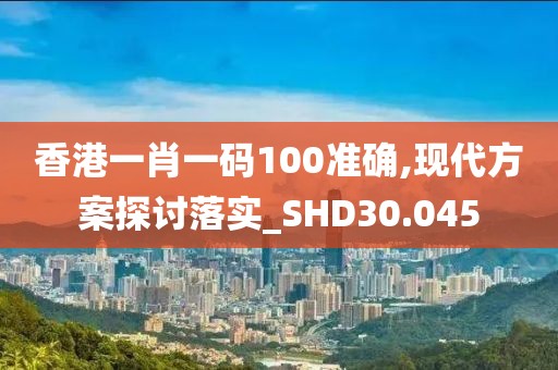 香港一肖一碼100準確,現(xiàn)代方案探討落實_SHD30.045