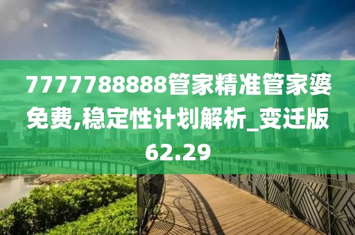 7777788888管家精準管家婆免費,穩(wěn)定性計劃解析_變遷版62.29