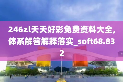 246zl天天好彩免費(fèi)資料大全,體系解答解釋落實(shí)_soft68.832