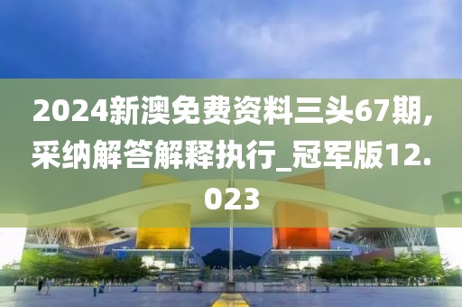 2024新澳免費(fèi)資料三頭67期,采納解答解釋執(zhí)行_冠軍版12.023
