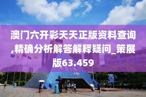 澳門六開彩天天正版資料查詢,精確分析解答解釋疑問_策展版63.459