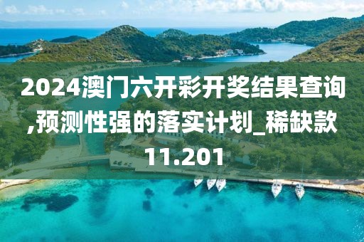 2024澳門六開彩開獎結(jié)果查詢,預(yù)測性強的落實計劃_稀缺款11.201
