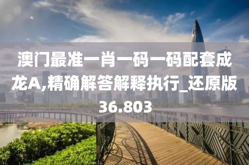 澳門最準一肖一碼一碼配套成龍A,精確解答解釋執(zhí)行_還原版36.803