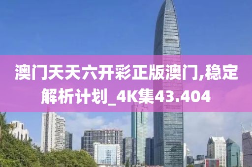 澳門天天六開彩正版澳門,穩(wěn)定解析計劃_4K集43.404