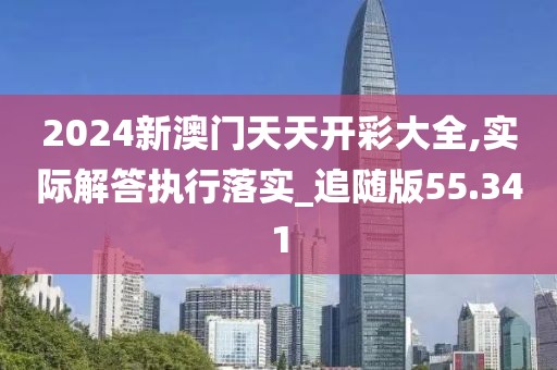 2024新澳門天天開彩大全,實(shí)際解答執(zhí)行落實(shí)_追隨版55.341