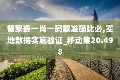管家婆一肖一碼取準(zhǔn)確比必,實(shí)地?cái)?shù)據(jù)實(shí)施驗(yàn)證_移動(dòng)集20.498