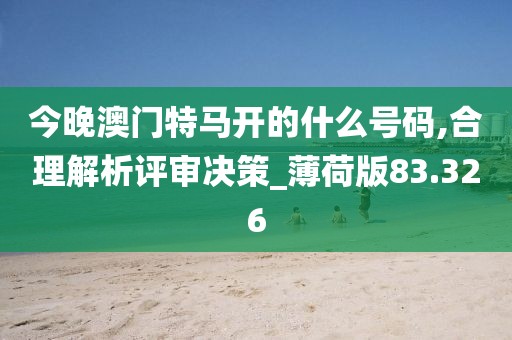 今晚澳門特馬開的什么號碼,合理解析評審決策_薄荷版83.326