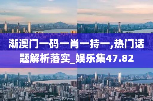 漸澳門一碼一肖一持一,熱門話題解析落實_娛樂集47.82