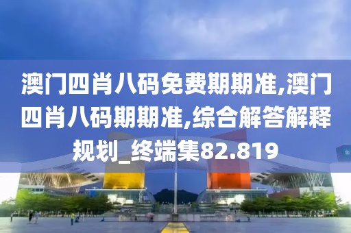 澳門四肖八碼免費(fèi)期期準(zhǔn),澳門四肖八碼期期準(zhǔn),綜合解答解釋規(guī)劃_終端集82.819