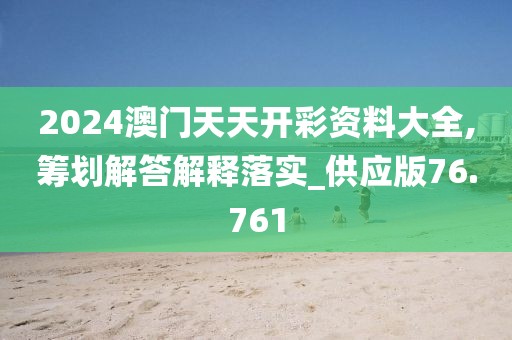 2024澳門天天開彩資料大全,籌劃解答解釋落實_供應版76.761