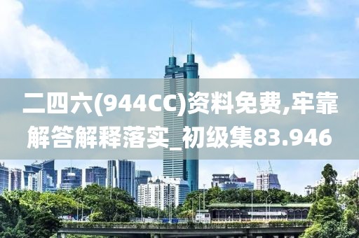 二四六(944CC)資料免費,牢靠解答解釋落實_初級集83.946