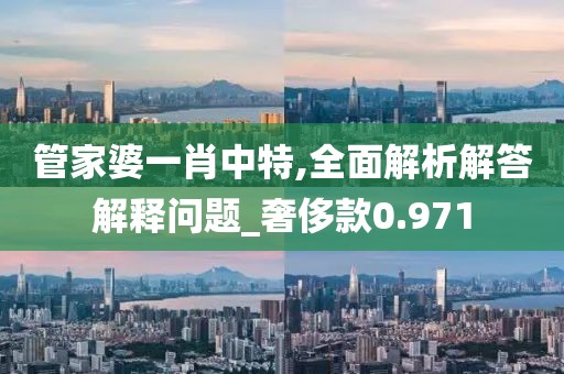 管家婆一肖中特,全面解析解答解釋問(wèn)題_奢侈款0.971
