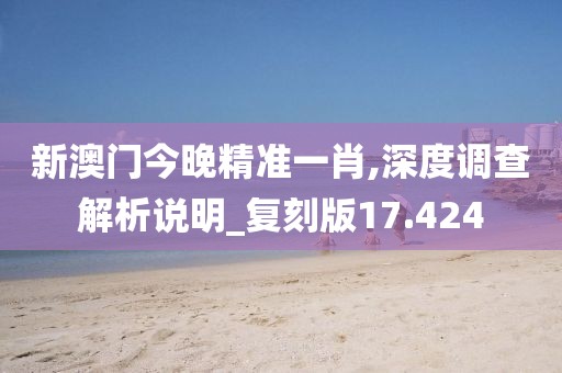 新澳門今晚精準(zhǔn)一肖,深度調(diào)查解析說明_復(fù)刻版17.424