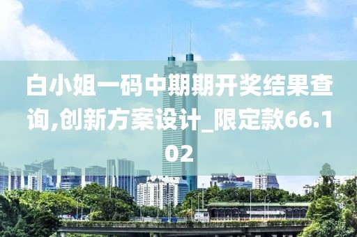 白小姐一碼中期期開(kāi)獎(jiǎng)結(jié)果查詢,創(chuàng)新方案設(shè)計(jì)_限定款66.102