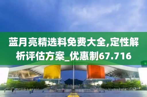 藍(lán)月亮精選料免費大全,定性解析評估方案_優(yōu)惠制67.716