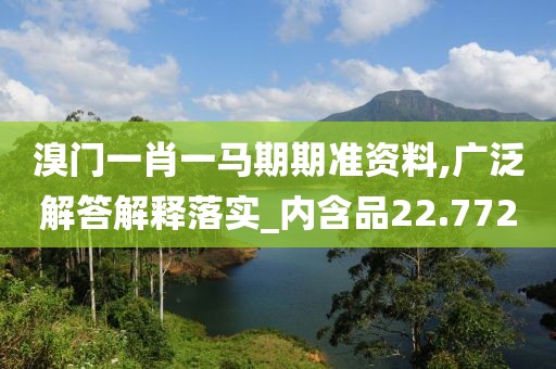 溴門一肖一馬期期準(zhǔn)資料,廣泛解答解釋落實(shí)_內(nèi)含品22.772