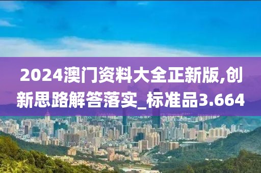 2024澳門資料大全正新版,創(chuàng)新思路解答落實_標(biāo)準(zhǔn)品3.664