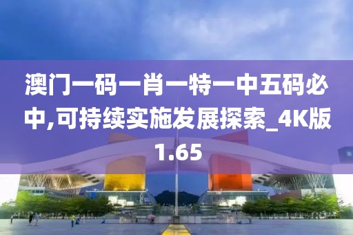 澳門一碼一肖一特一中五碼必中,可持續(xù)實(shí)施發(fā)展探索_4K版1.65