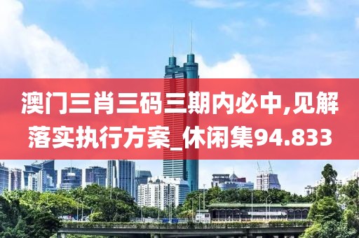 澳門三肖三碼三期內(nèi)必中,見(jiàn)解落實(shí)執(zhí)行方案_休閑集94.833