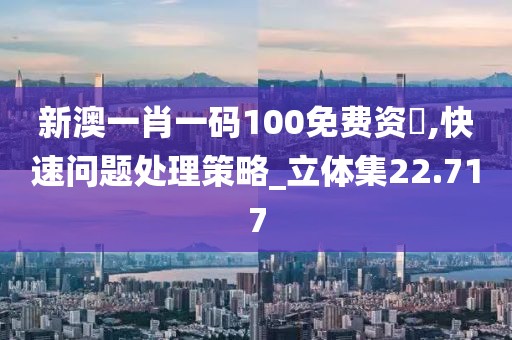 新澳一肖一碼100免費(fèi)資枓,快速問題處理策略_立體集22.717