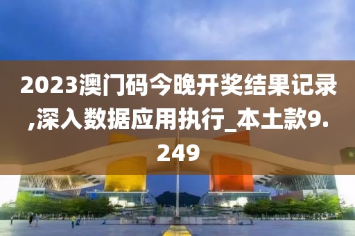 2023澳門碼今晚開獎結(jié)果記錄,深入數(shù)據(jù)應(yīng)用執(zhí)行_本土款9.249