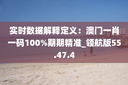 實時數(shù)據(jù)解釋定義：澳門一肖一碼100%期期精準_領航版55.47.4